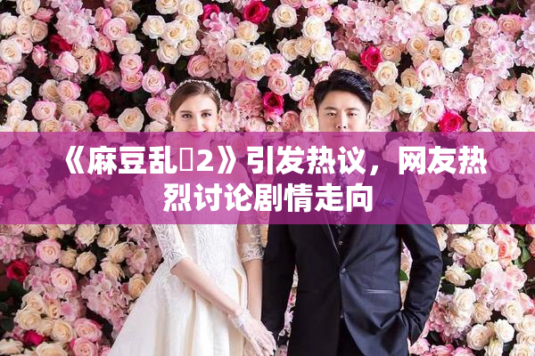 《麻豆乱婬2》引发热议，网友热烈讨论剧情走向