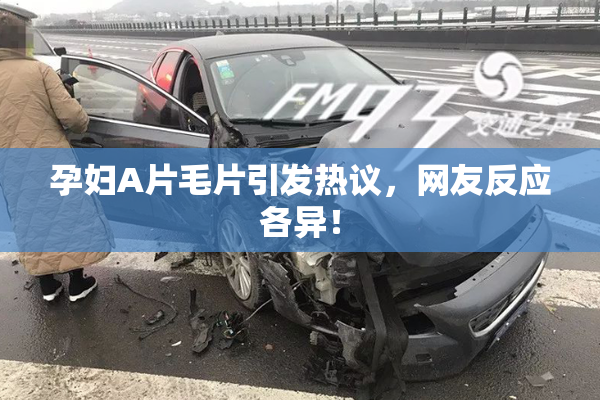 孕妇A片毛片引发热议，网友反应各异！