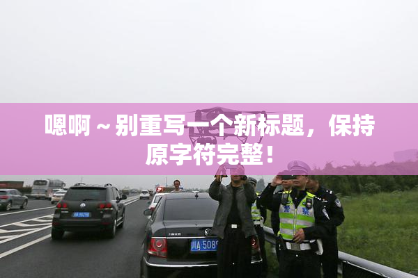 嗯啊～别重写一个新标题，保持原字符完整！