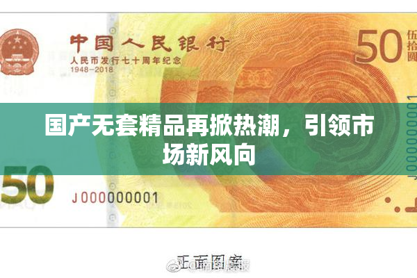 国产无套精品再掀热潮，引领市场新风向