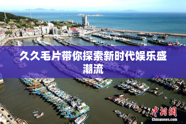 久久毛片带你探索新时代娱乐盛潮流