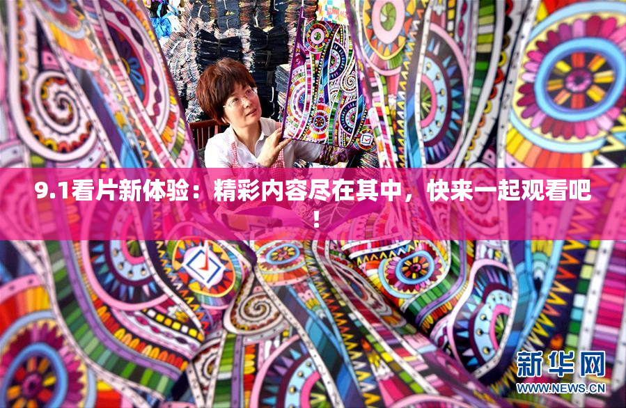 9.1看片新体验：精彩内容尽在其中，快来一起观看吧！
