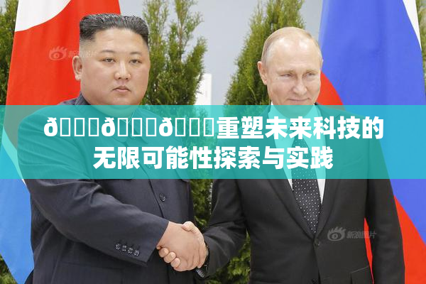 🍆🍑🔞重塑未来科技的无限可能性探索与实践