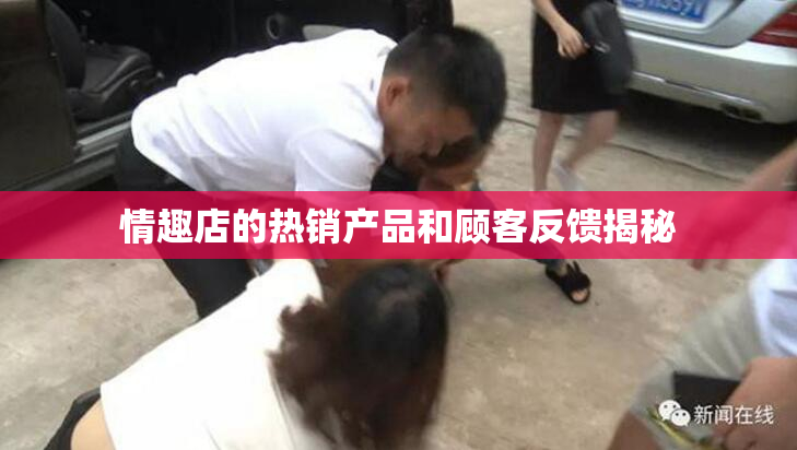 情趣店的热销产品和顾客反馈揭秘