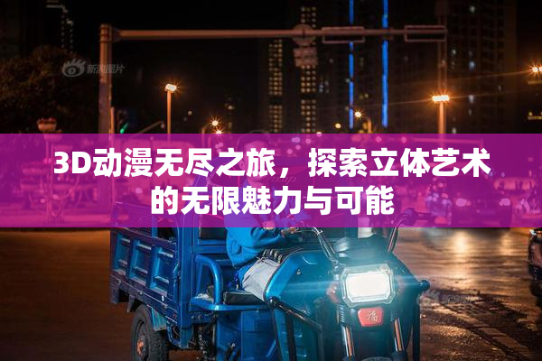 3D动漫无尽之旅，探索立体艺术的无限魅力与可能