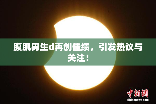 腹肌男生d再创佳绩，引发热议与关注！