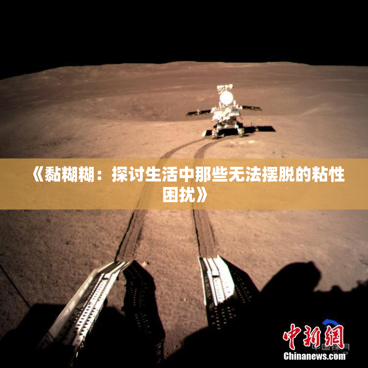 《黏糊糊：探讨生活中那些无法摆脱的粘性困扰》