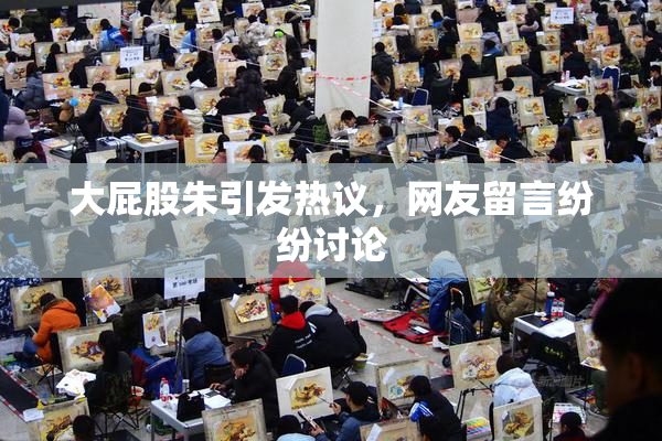 大屁股朱引发热议，网友留言纷纷讨论