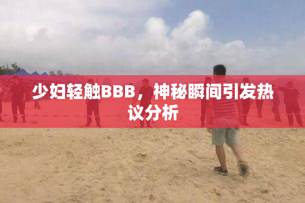 少妇轻触BBB，神秘瞬间引发热议分析
