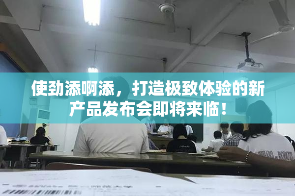 使劲添啊添，打造极致体验的新产品发布会即将来临！
