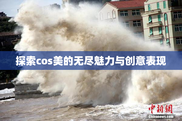 探索cos美的无尽魅力与创意表现