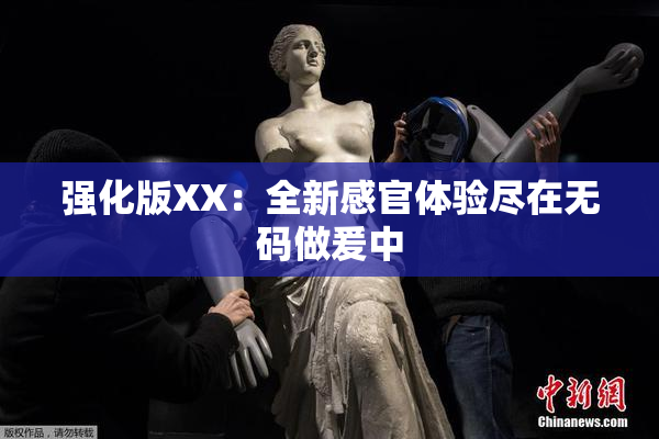 强化版XX：全新感官体验尽在无码做爰中
