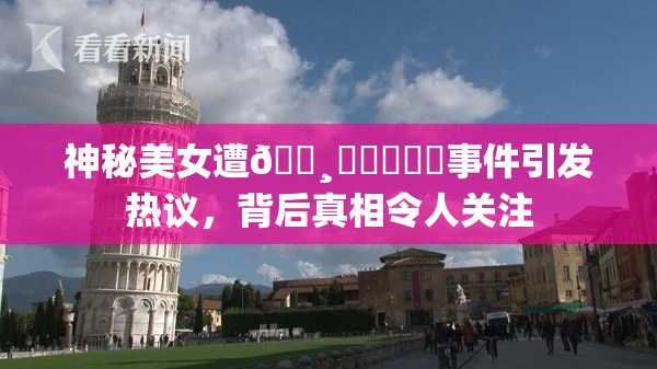 神秘美女遭🌸‌❌‌❌‌事件引发热议，背后真相令人关注