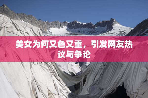 美女为何又色又重，引发网友热议与争论
