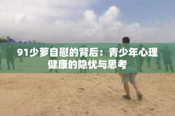 91少萝自慰的背后：青少年心理健康的隐忧与思考