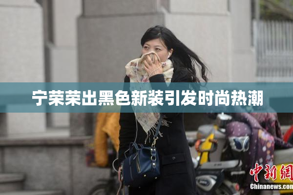 宁荣荣出黑色新装引发时尚热潮