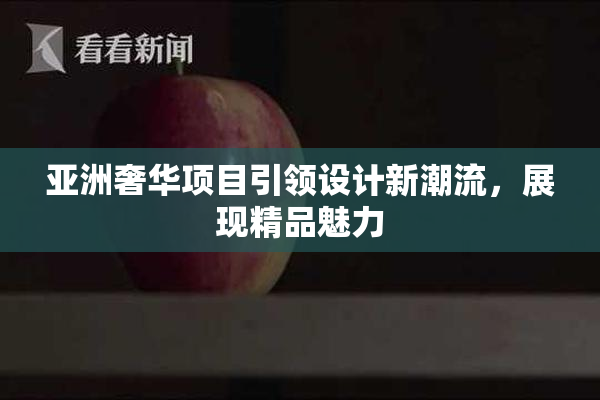 亚洲奢华项目引领设计新潮流，展现精品魅力