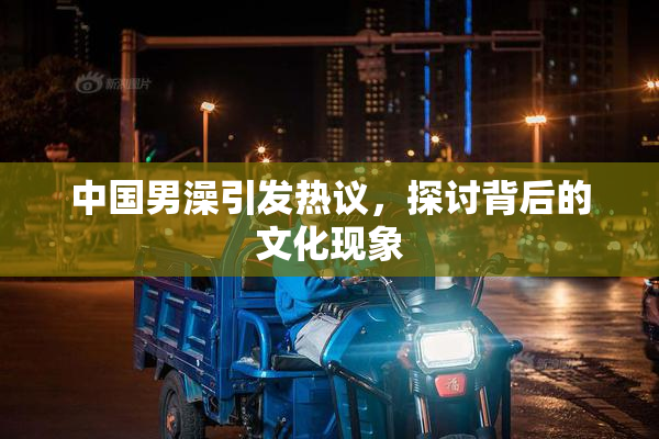 中国男澡引发热议，探讨背后的文化现象