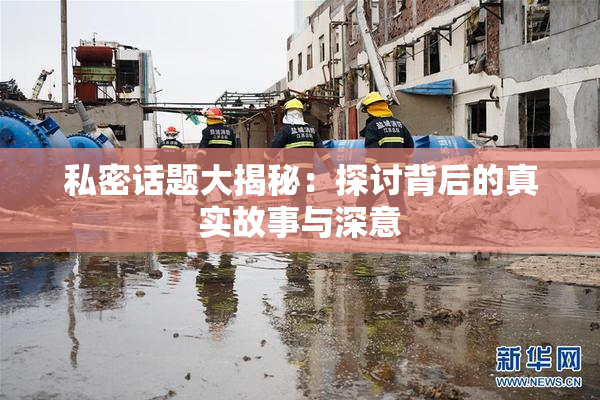私密话题大揭秘：探讨背后的真实故事与深意