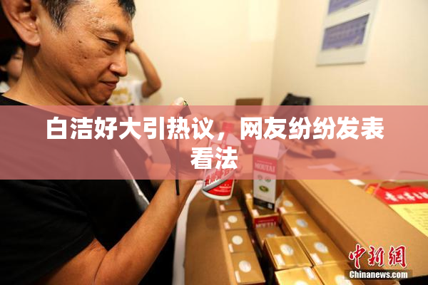 白洁好大引热议，网友纷纷发表看法