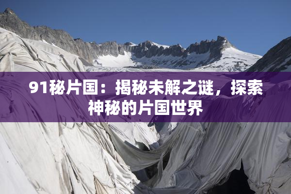 91秘片国：揭秘未解之谜，探索神秘的片国世界