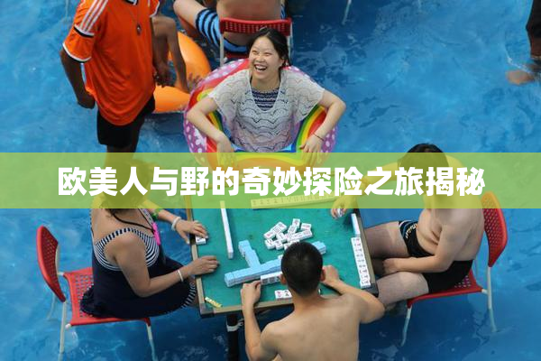 欧美人与野的奇妙探险之旅揭秘