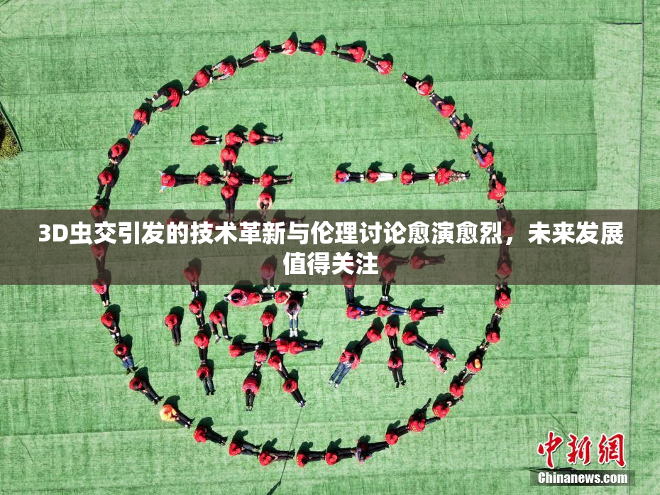 3D虫交引发的技术革新与伦理讨论愈演愈烈，未来发展值得关注