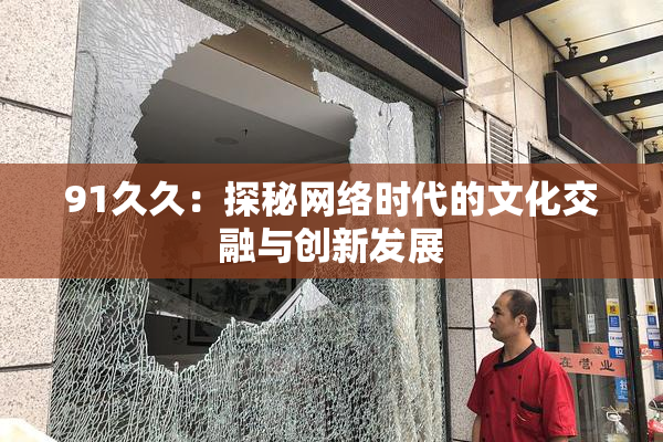 91久久：探秘网络时代的文化交融与创新发展