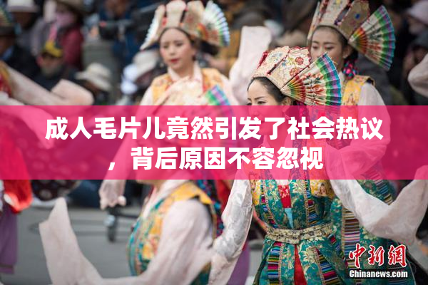 成人毛片儿竟然引发了社会热议，背后原因不容忽视