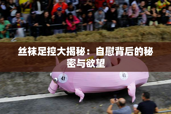 丝袜足控大揭秘：自慰背后的秘密与欲望