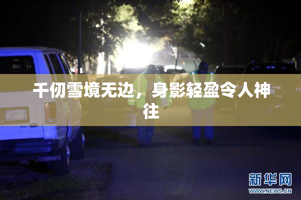 千仞雪境无边，身影轻盈令人神往