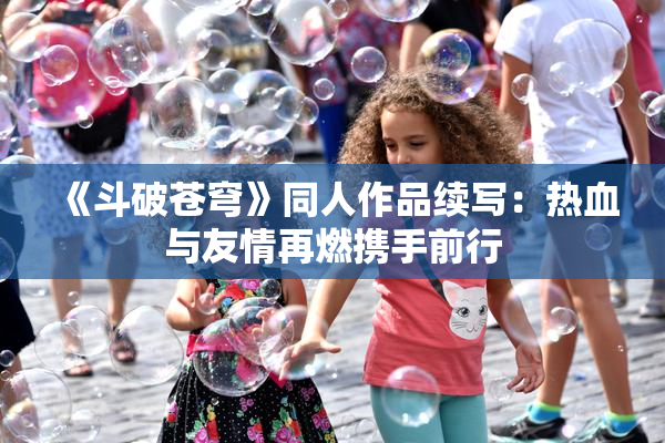 《斗破苍穹》同人作品续写：热血与友情再燃携手前行
