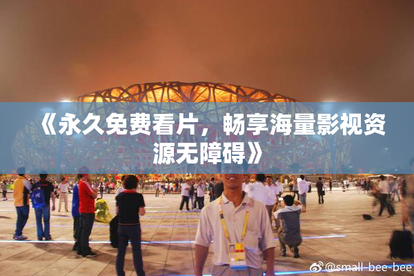 《永久免费看片，畅享海量影视资源无障碍》