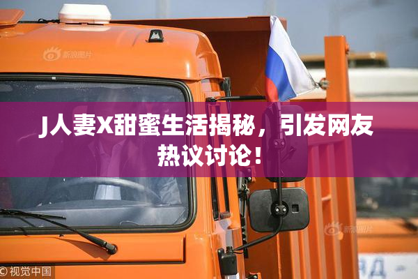 J人妻X甜蜜生活揭秘，引发网友热议讨论！