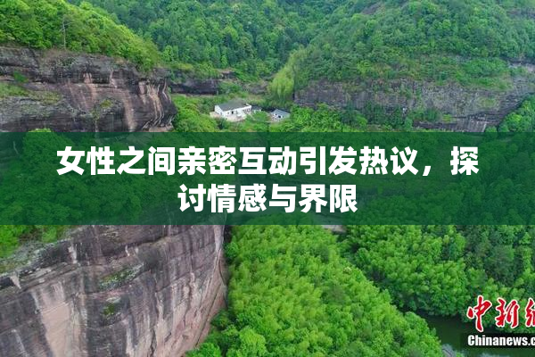 女性之间亲密互动引发热议，探讨情感与界限