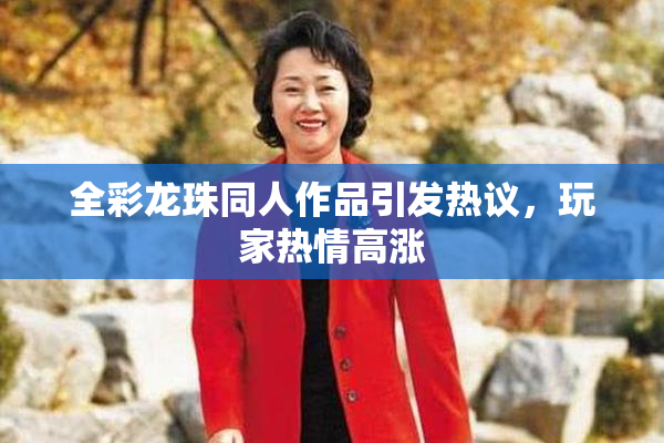 全彩龙珠同人作品引发热议，玩家热情高涨