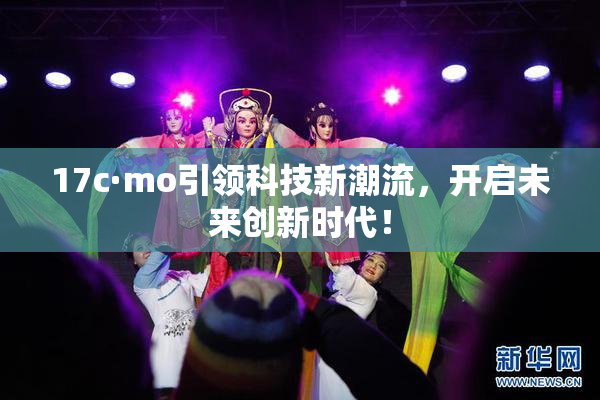 17c·mo引领科技新潮流，开启未来创新时代！