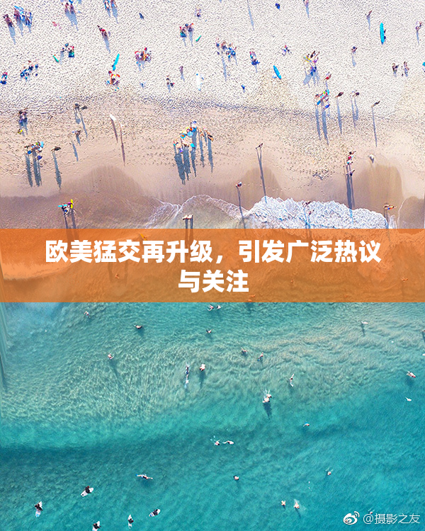 欧美猛交再升级，引发广泛热议与关注