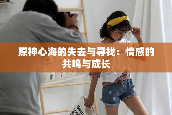 原神心海的失去与寻找：情感的共鸣与成长