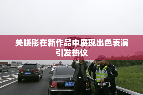 关晓彤在新作品中展现出色表演引发热议