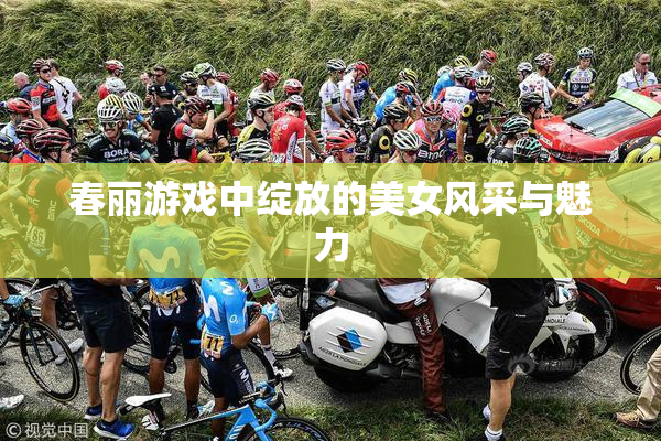 春丽游戏中绽放的美女风采与魅力