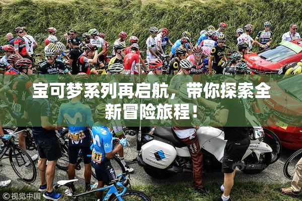宝可梦系列再启航，带你探索全新冒险旅程！