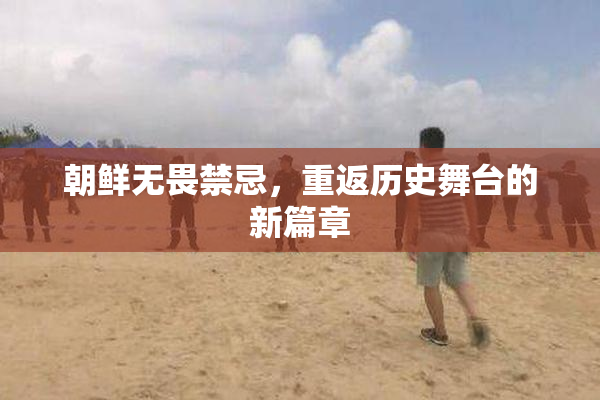 朝鲜无畏禁忌，重返历史舞台的新篇章