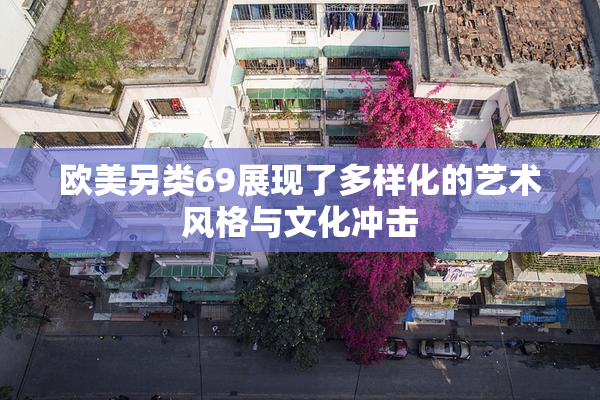 欧美另类69展现了多样化的艺术风格与文化冲击