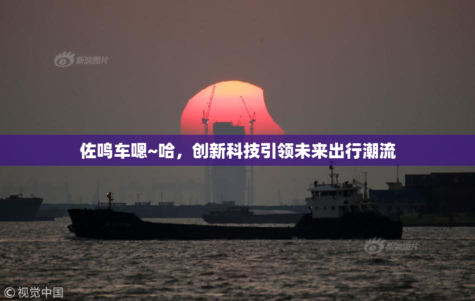 佐鸣车嗯~哈，创新科技引领未来出行潮流