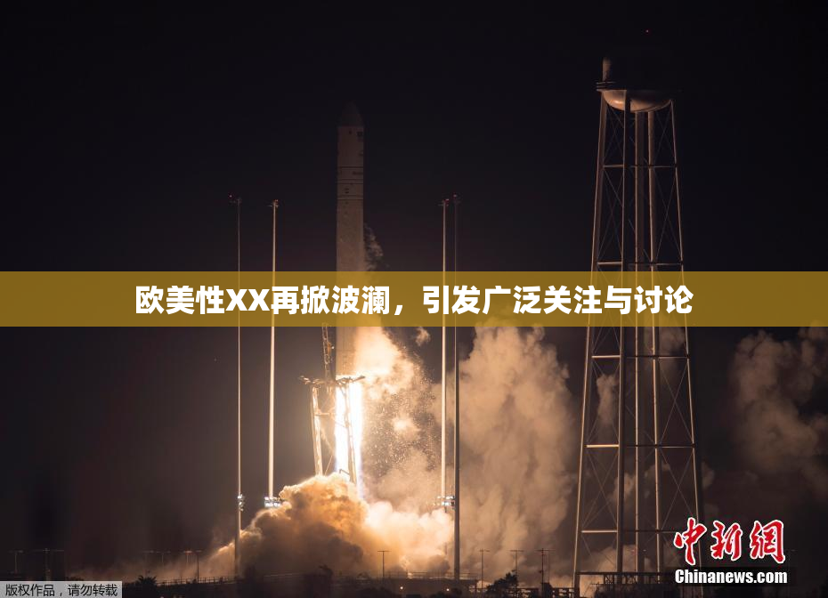 欧美性XX再掀波澜，引发广泛关注与讨论