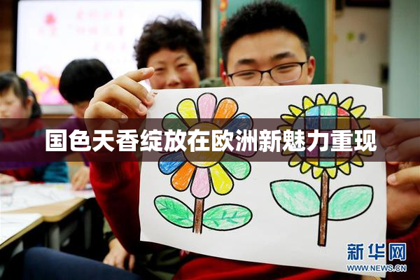 国色天香绽放在欧洲新魅力重现