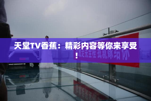天堂TV香蕉：精彩内容等你来享受！