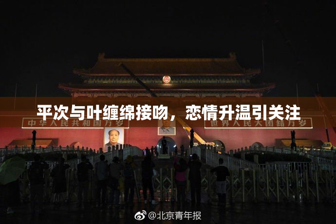 平次与叶缠绵接吻，恋情升温引关注