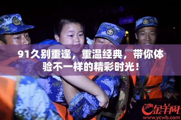 91久别重逢，重温经典，带你体验不一样的精彩时光！